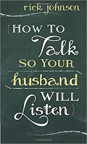 HOW TO TALK SO YOUR HUSBAND WILL LISTEN By Rick Johnson